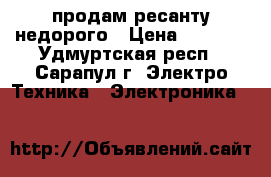 продам ресанту недорого › Цена ­ 1 000 - Удмуртская респ., Сарапул г. Электро-Техника » Электроника   